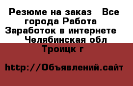 Резюме на заказ - Все города Работа » Заработок в интернете   . Челябинская обл.,Троицк г.